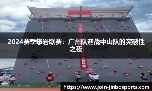 2024赛季攀岩联赛：广州队迎战中山队的突破性之夜