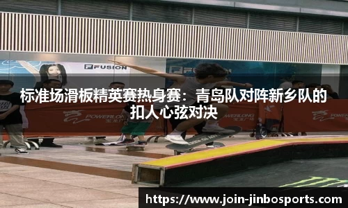 标准场滑板精英赛热身赛：青岛队对阵新乡队的扣人心弦对决