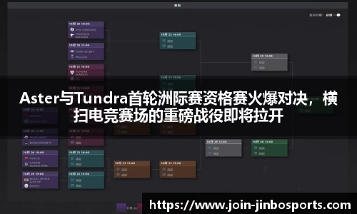 Aster与Tundra首轮洲际赛资格赛火爆对决，横扫电竞赛场的重磅战役即将拉开