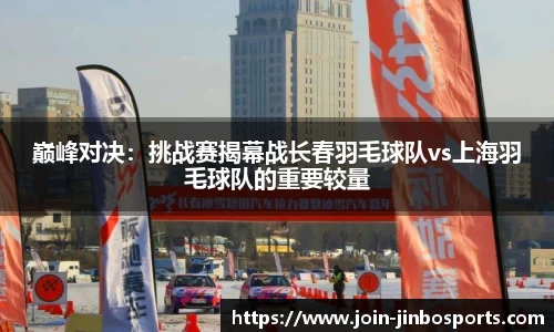 巅峰对决：挑战赛揭幕战长春羽毛球队vs上海羽毛球队的重要较量