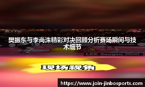 樊振东与李尚洙精彩对决回顾分析赛场瞬间与技术细节